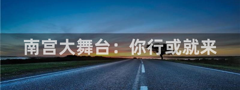 OB视讯网站登录流程：南宫大舞台：你行或就来