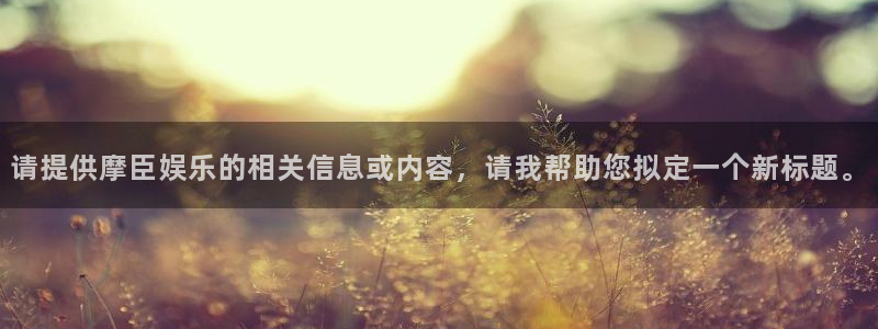 OB视讯是真的吗：请提供摩臣娱乐的相关信息或内容，请我帮助您拟定一个新标题。