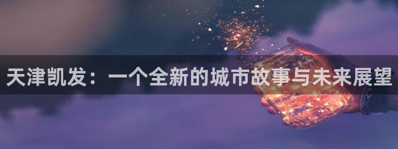OB视讯在线预测：天津凯发：一个全新的城市故事与未来展望
