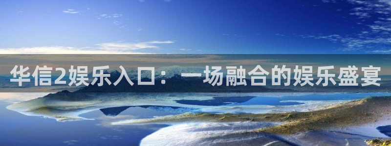 OB视讯在线下载：华信2娱乐入口：一场融合的娱乐盛宴