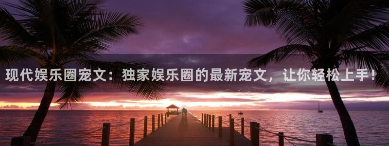 OB视讯网站平台：现代娱乐圈宠文：独家娱乐圈的最新宠文，让你轻松上手！