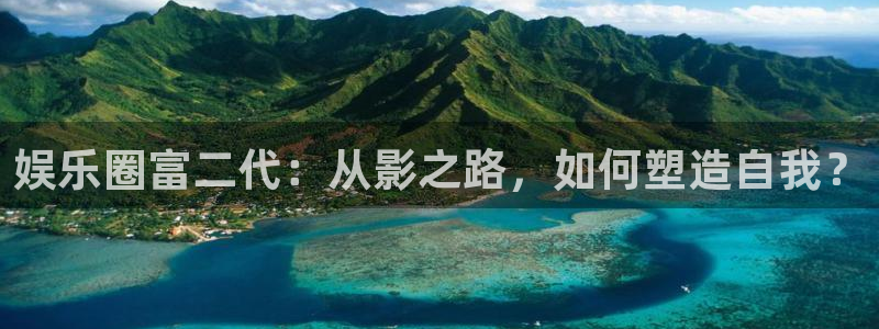 OB视讯电子游戏官网：娱乐圈富二代：从影之路，如何塑造自我？