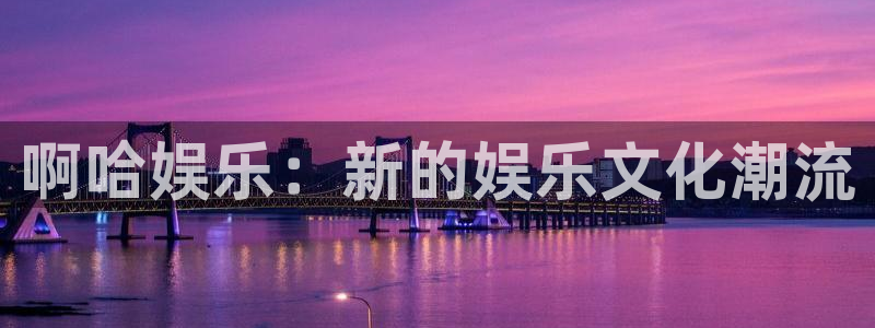 壹号平台娱乐：啊哈娱乐：新的娱乐文化潮流