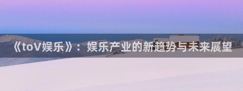 壹号平台下载安装官网：《toV娱乐》：娱乐产业的新趋势与未来展望