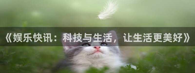 OB视讯游戏官网平台：《娱乐快讯：科技与生活，让生活更美好》