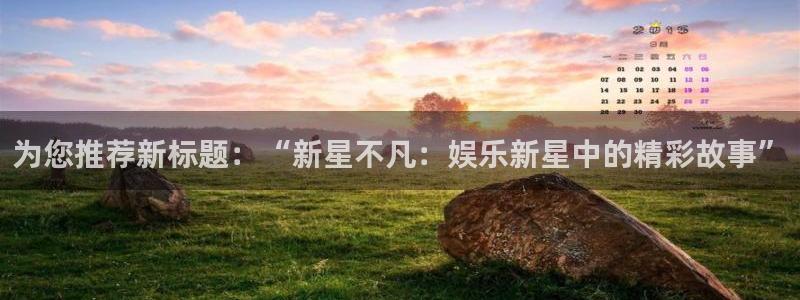OB视讯预测pc在线预测网址：为您推荐新标题：“新星不凡：娱乐新星中的精彩故事”