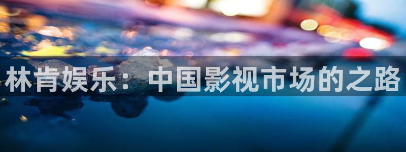 壹号电子娱乐app下载：林肯娱乐：中国影视市场的之路