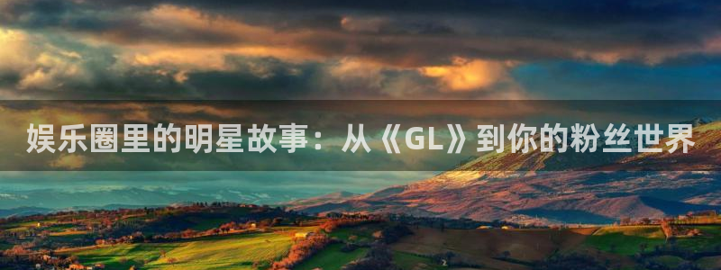 壹号app下载官网娱乐：娱乐圈里的明星故事：从《GL》到你的粉丝世界